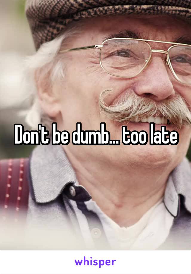 Don't be dumb... too late