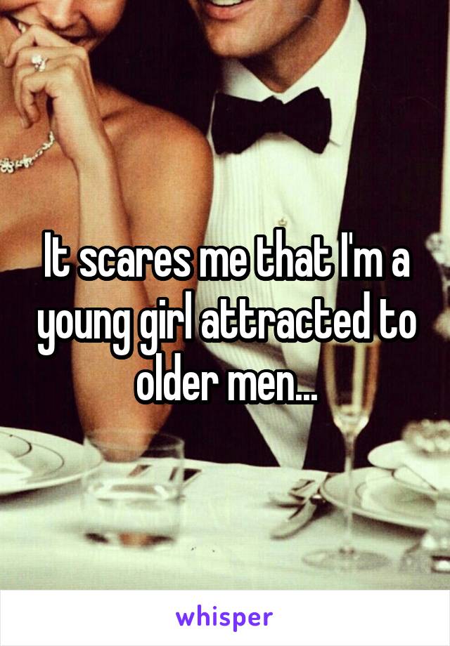 It scares me that I'm a young girl attracted to older men...