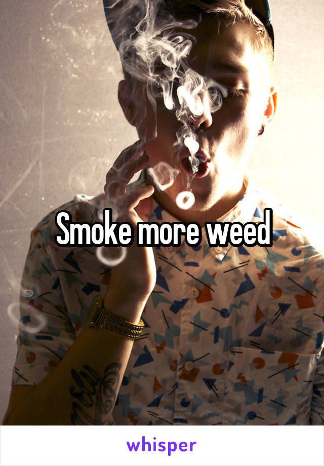 Smoke more weed