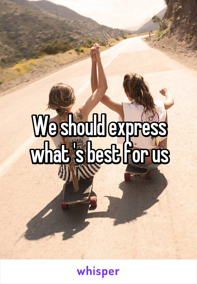 We should express what 's best for us