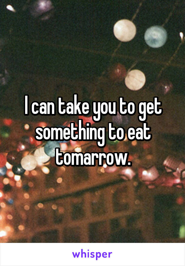 I can take you to get something to eat tomarrow.