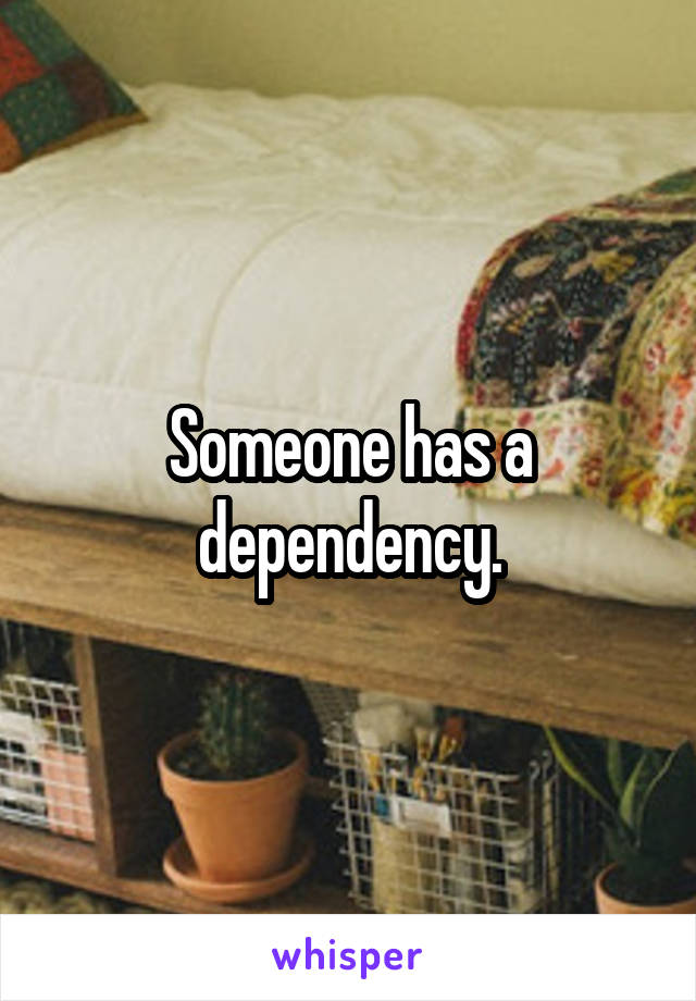 Someone has a dependency.