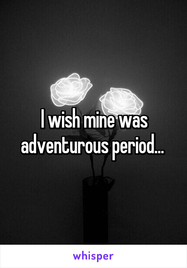 I wish mine was adventurous period... 