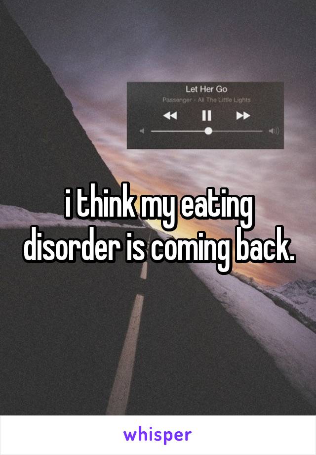i think my eating disorder is coming back.