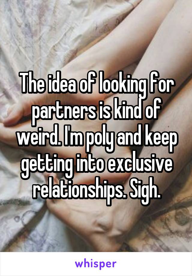 The idea of looking for partners is kind of weird. I'm poly and keep getting into exclusive relationships. Sigh.