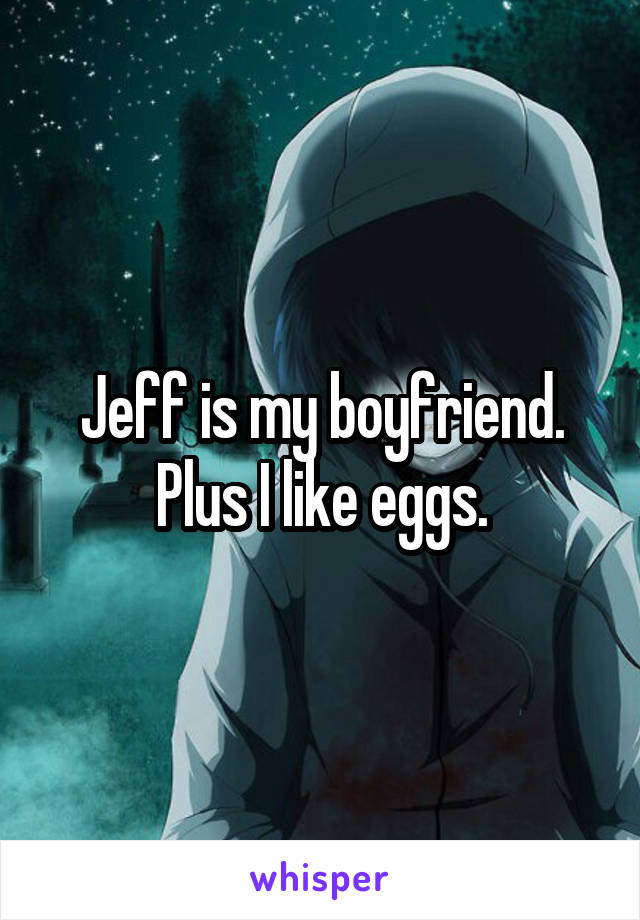 Jeff is my boyfriend. Plus I like eggs.