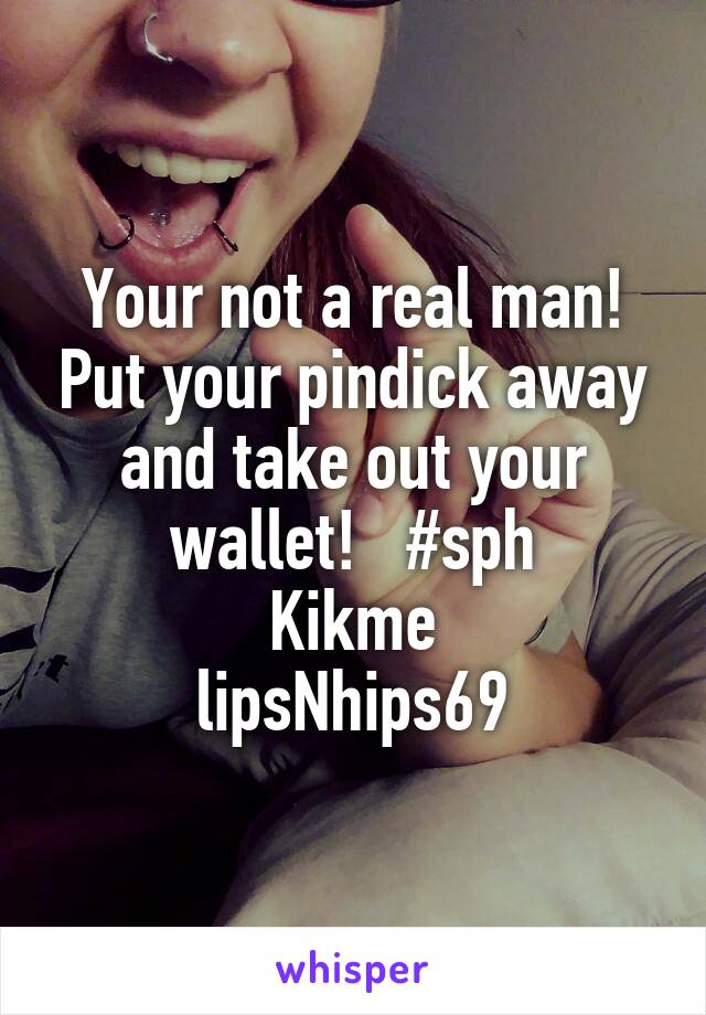 Your not a real man! Put your pindick away and take out your wallet!   #sph
Kikme
lipsNhips69