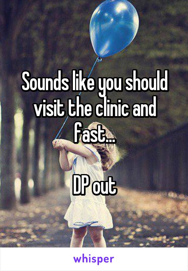 Sounds like you should visit the clinic and fast...

DP out