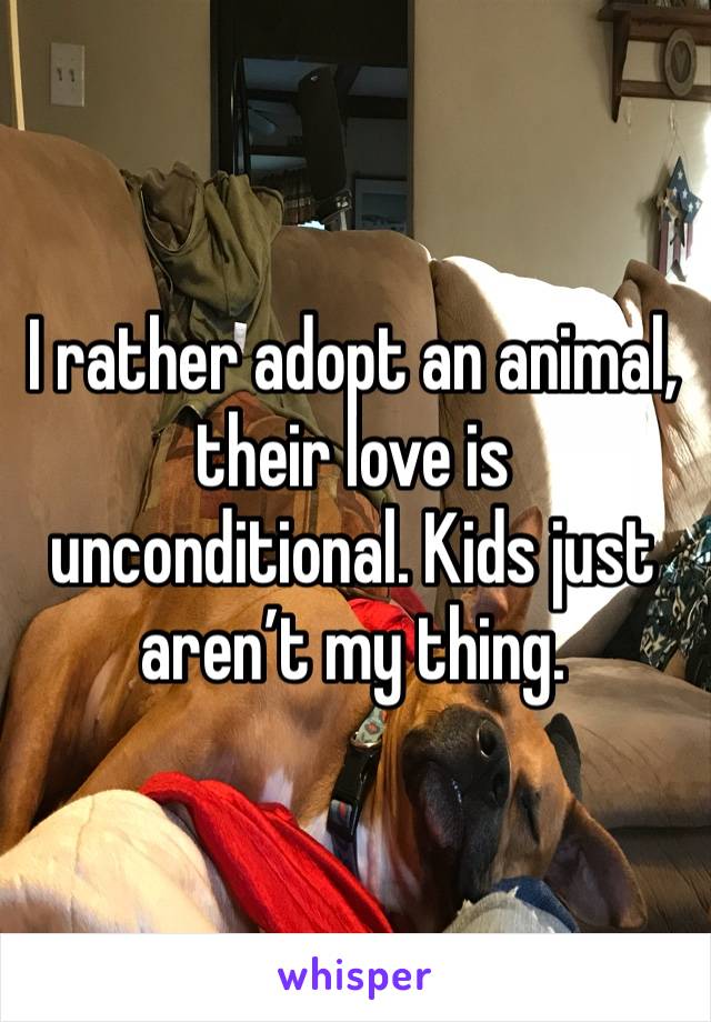 I rather adopt an animal, their love is unconditional. Kids just aren’t my thing. 