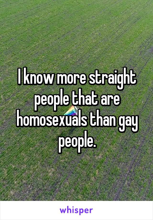 I know more straight people that are homosexuals than gay people.