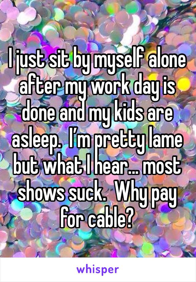 I just sit by myself alone after my work day is done and my kids are asleep.  I’m pretty lame but what I hear... most shows suck.  Why pay for cable?