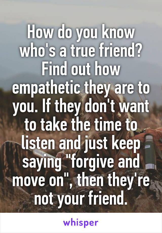How do you know who's a true friend? Find out how empathetic they are to you. If they don't want to take the time to listen and just keep saying "forgive and move on", then they're not your friend.