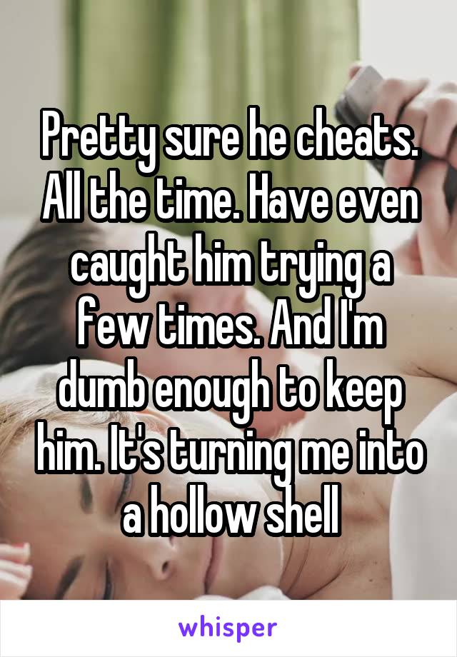 Pretty sure he cheats. All the time. Have even caught him trying a few times. And I'm dumb enough to keep him. It's turning me into a hollow shell