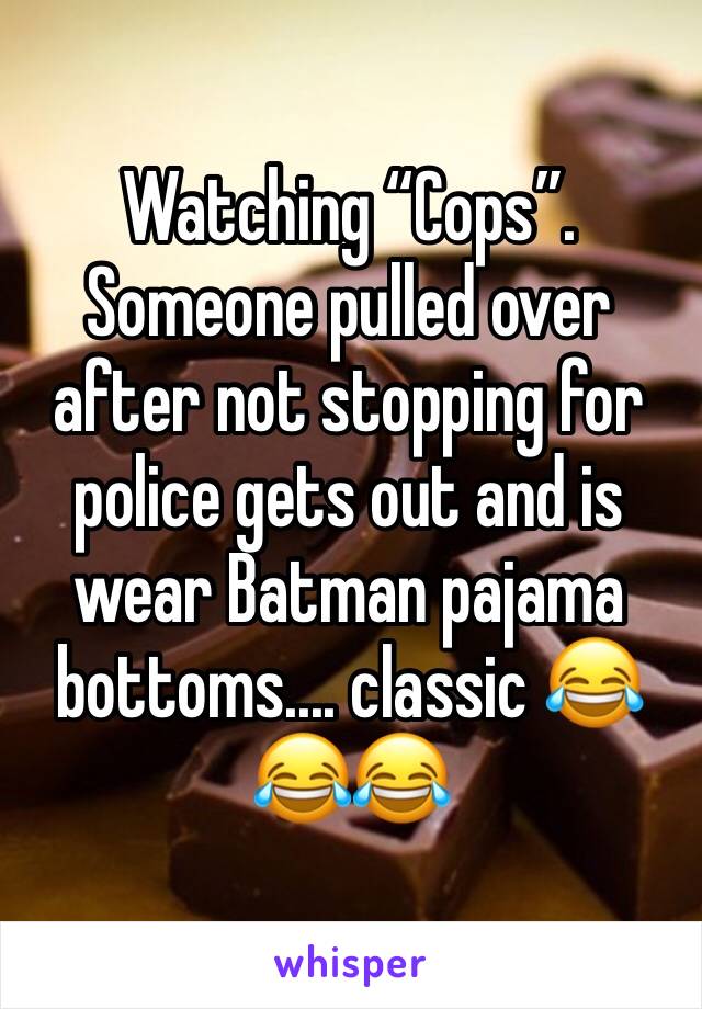 Watching “Cops”.  Someone pulled over after not stopping for police gets out and is wear Batman pajama bottoms.... classic 😂😂😂