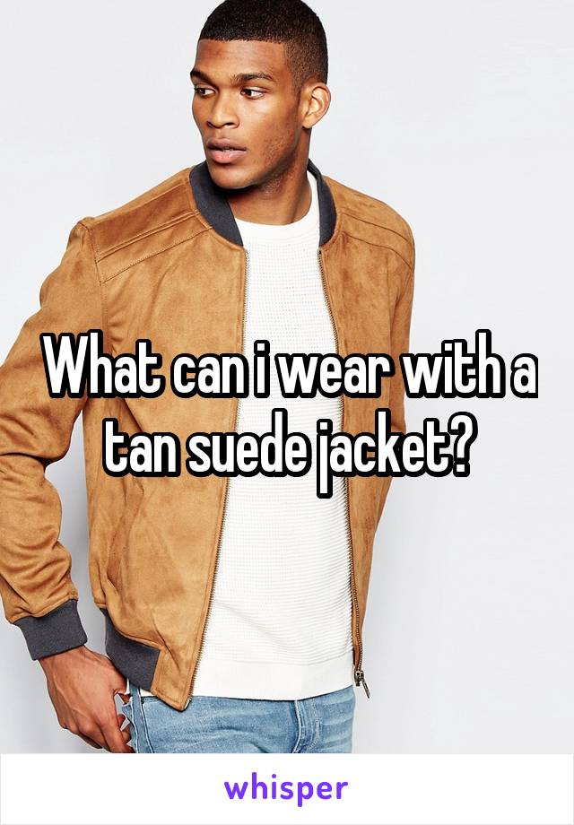 What can i wear with a tan suede jacket?