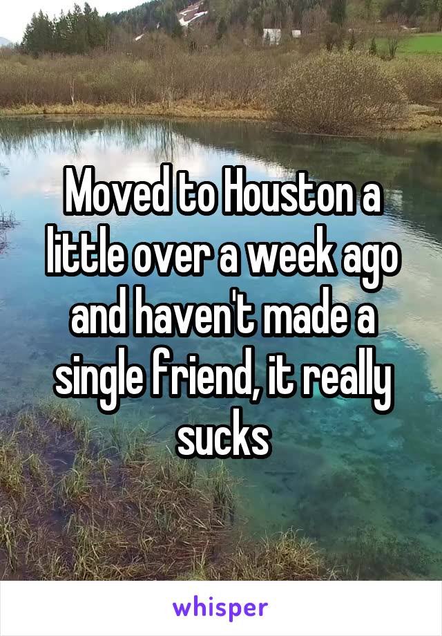 Moved to Houston a little over a week ago and haven't made a single friend, it really sucks