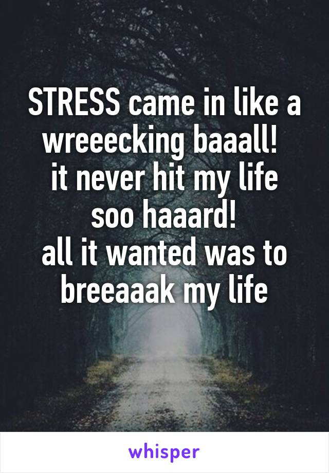 STRESS came in like a wreeecking baaall! 
it never hit my life soo haaard!
all it wanted was to breeaaak my life

