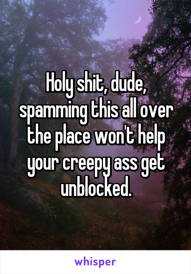Holy shit, dude, spamming this all over the place won't help your creepy ass get unblocked.
