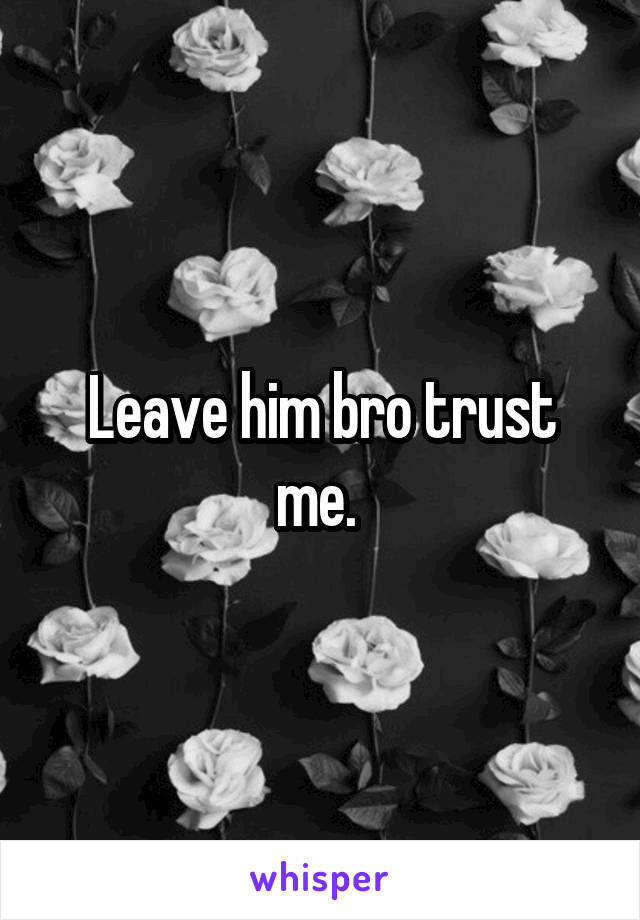 Leave him bro trust me. 