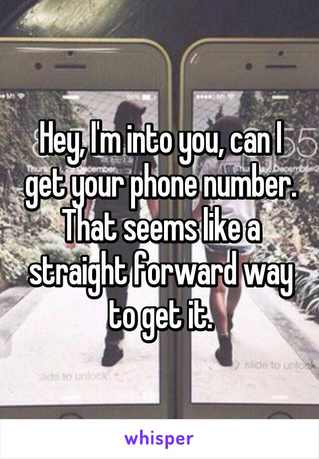 Hey, I'm into you, can I get your phone number.
That seems like a straight forward way to get it.