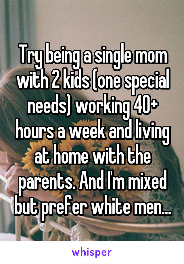 Try being a single mom with 2 kids (one special needs) working 40+ hours a week and living at home with the parents. And I'm mixed but prefer white men...