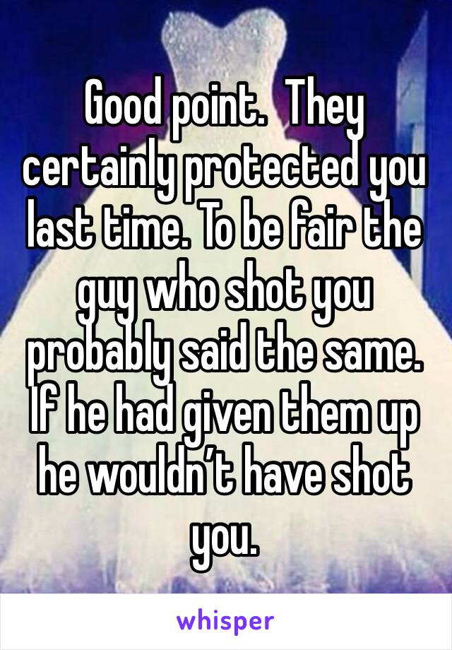 Good point.  They certainly protected you last time. To be fair the guy who shot you probably said the same. If he had given them up he wouldn’t have shot you. 