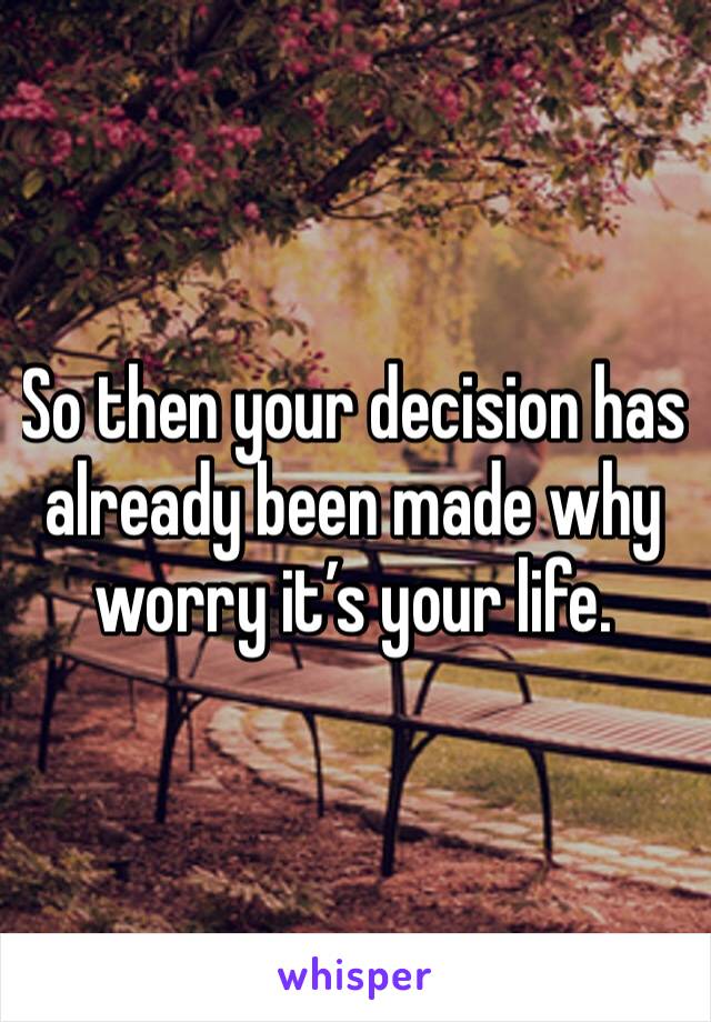 So then your decision has already been made why worry it’s your life. 