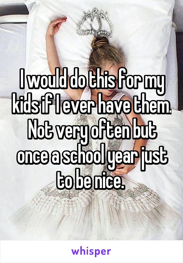 I would do this for my kids if I ever have them. Not very often but once a school year just to be nice. 