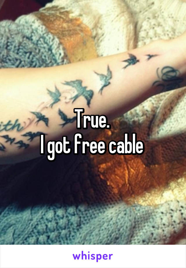 True. 
I got free cable 