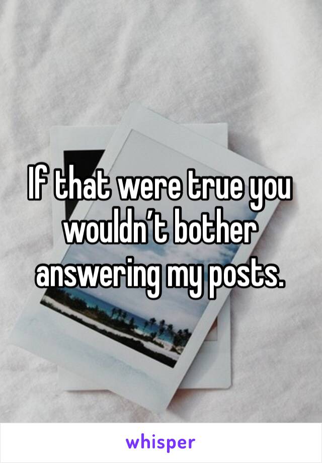 If that were true you wouldn’t bother answering my posts.