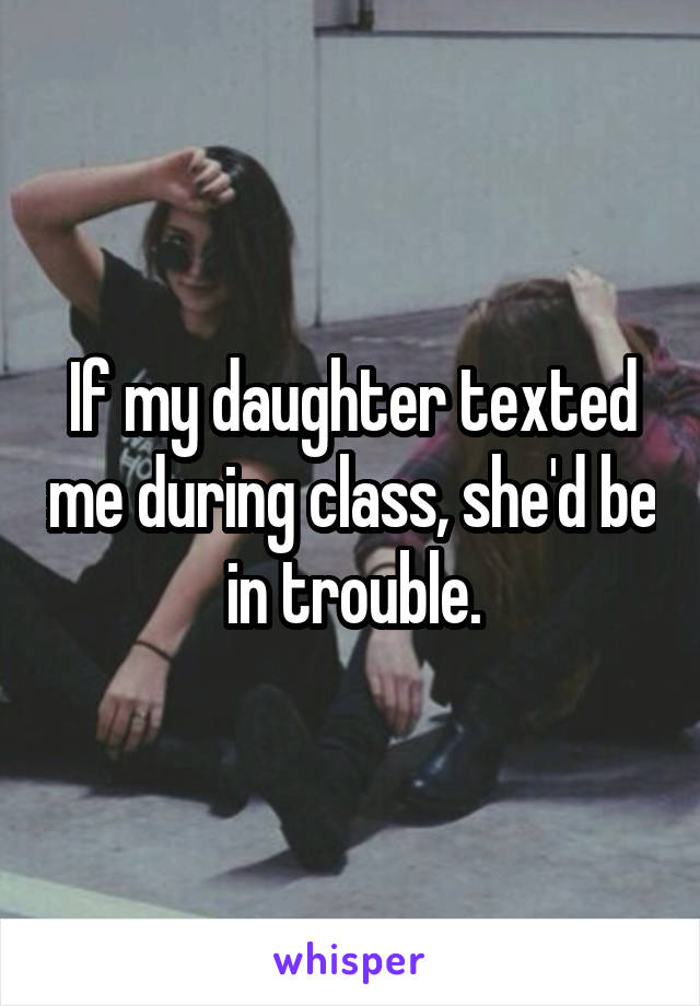 If my daughter texted me during class, she'd be in trouble.