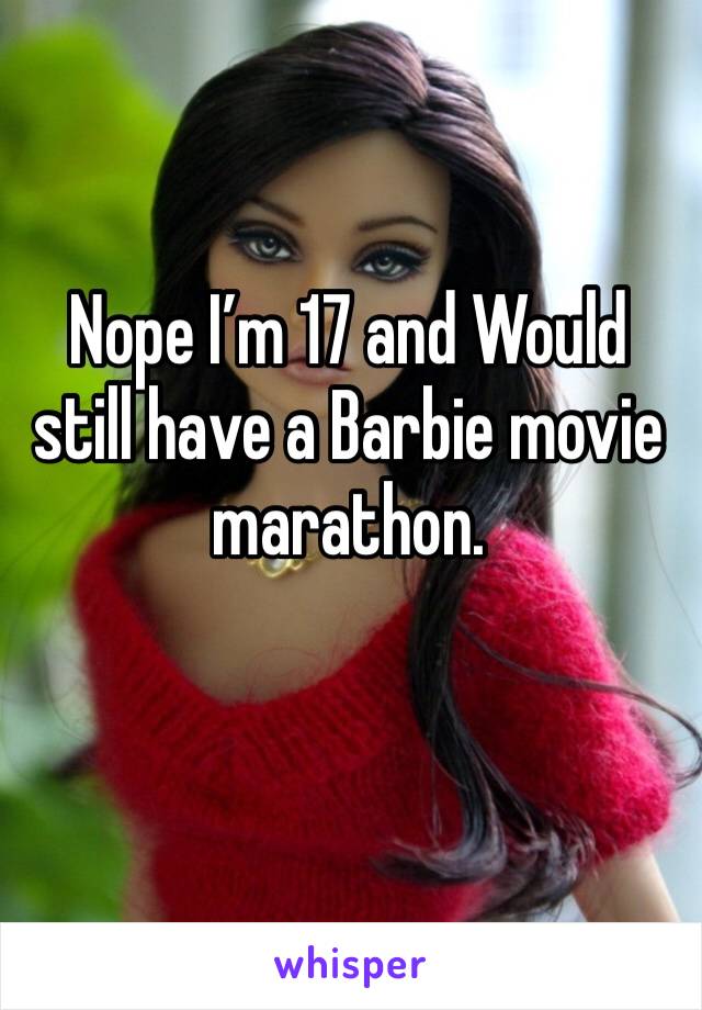 Nope I’m 17 and Would still have a Barbie movie marathon. 