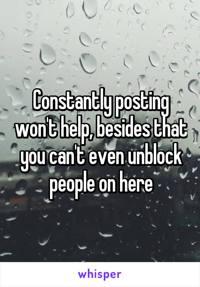 Constantly posting won't help, besides that you can't even unblock people on here