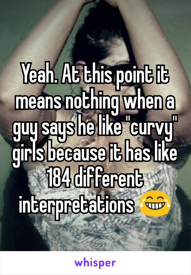 Yeah. At this point it means nothing when a guy says he like "curvy" girls because it has like 184 different interpretations 😂