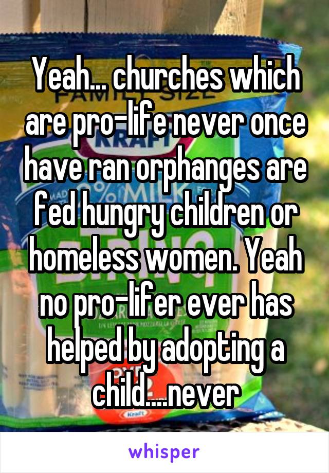 Yeah... churches which are pro-life never once have ran orphanges are fed hungry children or homeless women. Yeah no pro-lifer ever has helped by adopting a child....never