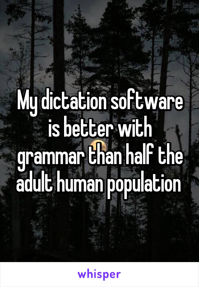 My dictation software is better with grammar than half the adult human population 