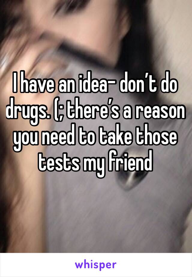 I have an idea- don’t do drugs. (; there’s a reason you need to take those tests my friend