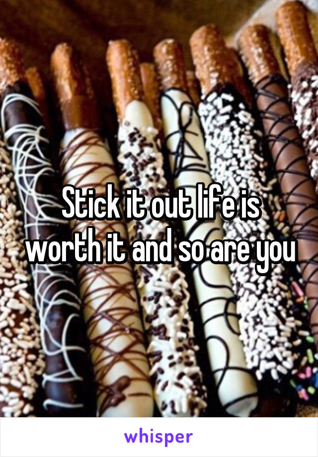 Stick it out life is worth it and so are you