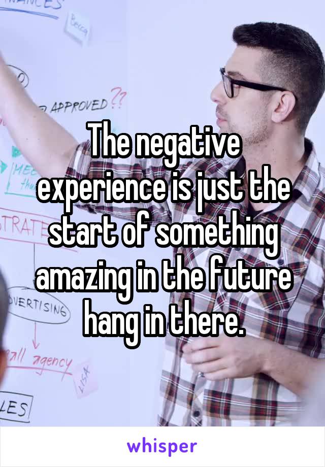 The negative experience is just the start of something amazing in the future hang in there.