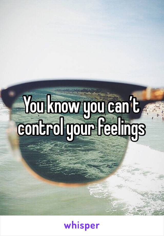 You know you can’t control your feelings 