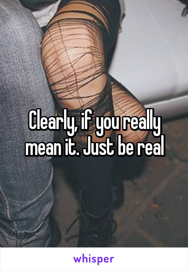 Clearly, if you really mean it. Just be real