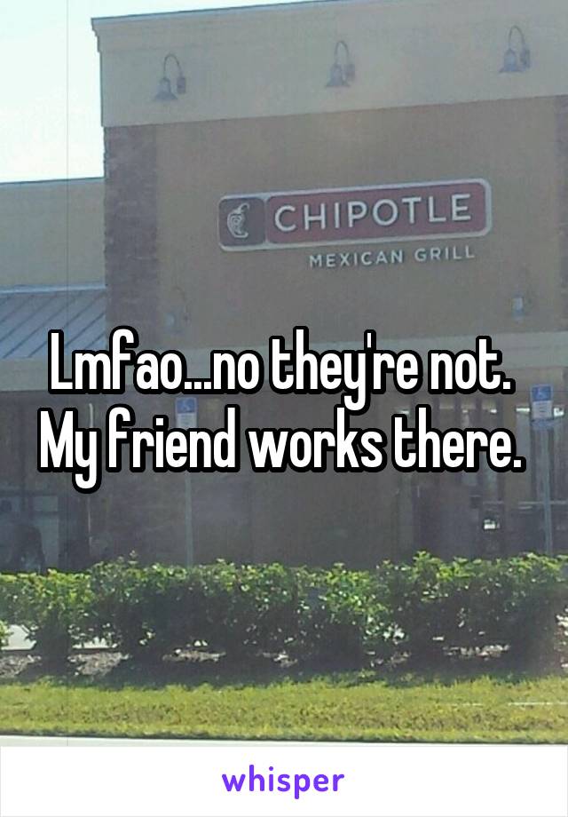 Lmfao...no they're not.  My friend works there. 
