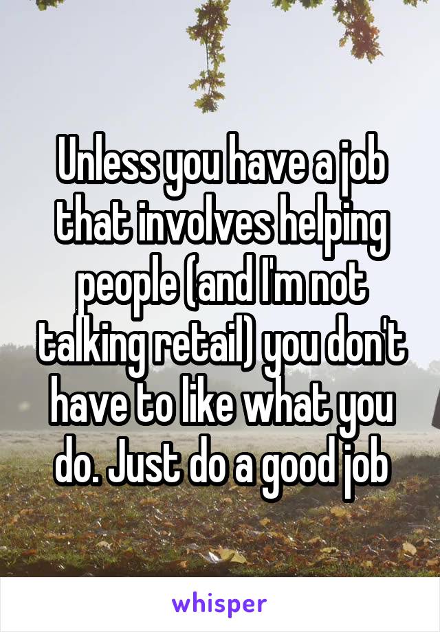 Unless you have a job that involves helping people (and I'm not talking retail) you don't have to like what you do. Just do a good job