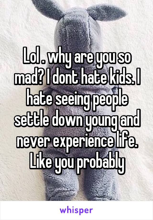 Lol . why are you so mad? I dont hate kids. I hate seeing people settle down young and never experience life. Like you probably