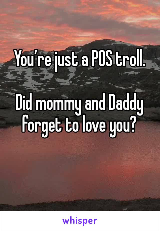 You’re just a POS troll.

Did mommy and Daddy forget to love you?


