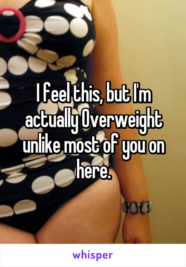 I feel this, but I'm actually Overweight unlike most of you on here.