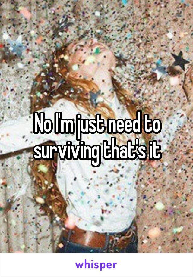 No I'm just need to surviving that's it