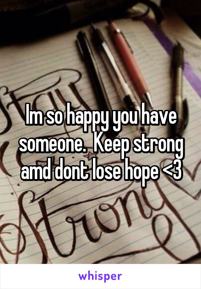 Im so happy you have someone.  Keep strong amd dont lose hope <3