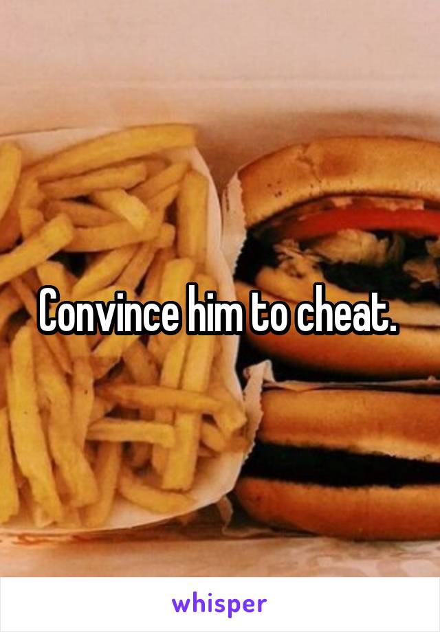 Convince him to cheat. 
