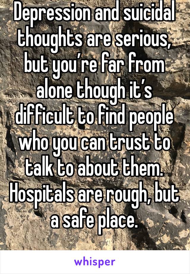 Depression and suicidal thoughts are serious, but you’re far from alone though it’s difficult to find people who you can trust to talk to about them. Hospitals are rough, but a safe place.